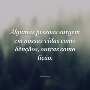 Algumas pessoas surgem em nossas vidas como bênçãos, outras como lição.