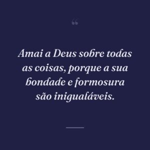 Amai a Deus sobre todas as coisas, porque a sua bondade e formosura são inigualáveis.