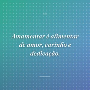 Amamentar é alimentar de amor, carinho e dedicação.