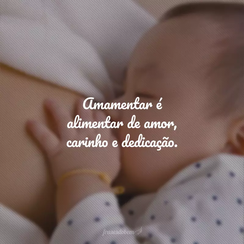 Amamentar é alimentar de amor, carinho e dedicação. 