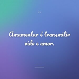 Amamentar é transmitir vida e amor.