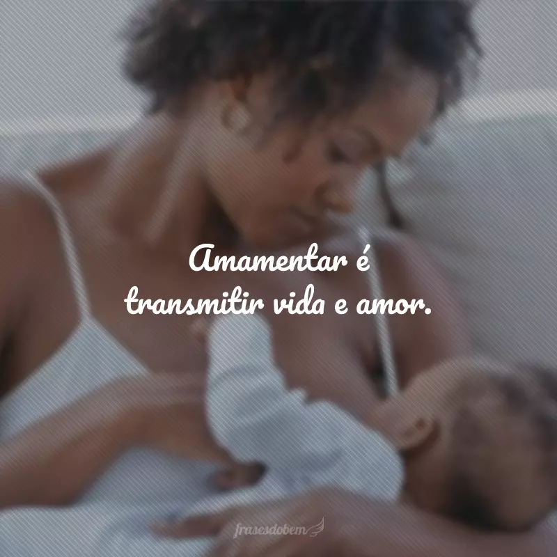 Amamentar é transmitir vida e amor.