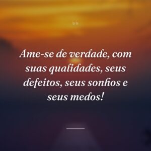 Ame-se de verdade, com suas qualidades, seus defeitos, seus sonhos e seus medos!