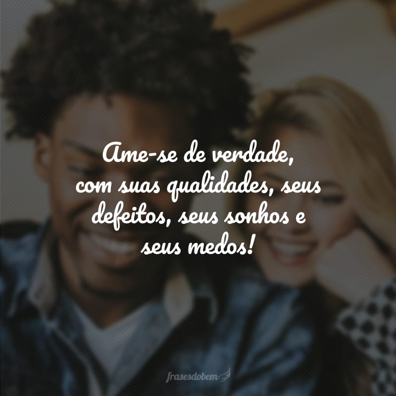 Ame-se de verdade, com suas qualidades, seus defeitos, seus sonhos e seus medos!