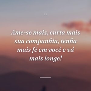 Ame-se mais, curta mais sua companhia, tenha mais fé em você e vá mais longe!