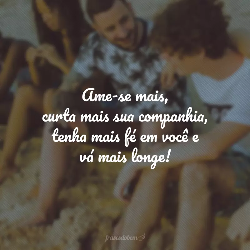 Ame-se mais, curta mais sua companhia, tenha mais fé em você e vá mais longe!