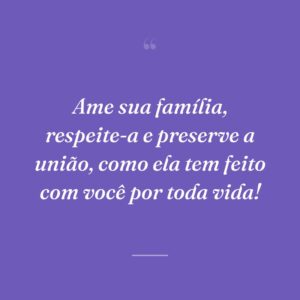Ame sua família, respeite-a e preserve a união, como ela tem feito com você por toda vida!