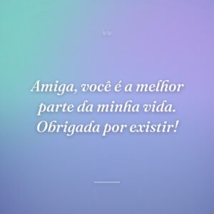 Amiga, você é a melhor parte da minha vida. Obrigada por existir!