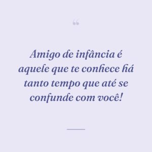 Amigo de infância é aquele que te conhece há tanto tempo que até se confunde com você!