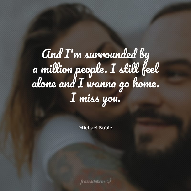 And I'm surrounded by a million people. I still feel alone and I wanna go home. I miss you. (Estou cercado por um milhão de pessoas e ainda me sinto sozinho, quero ir para casa. Sinto saudades.)