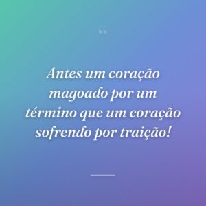 Antes um coração magoado por um término que um coração sofrendo por traição!