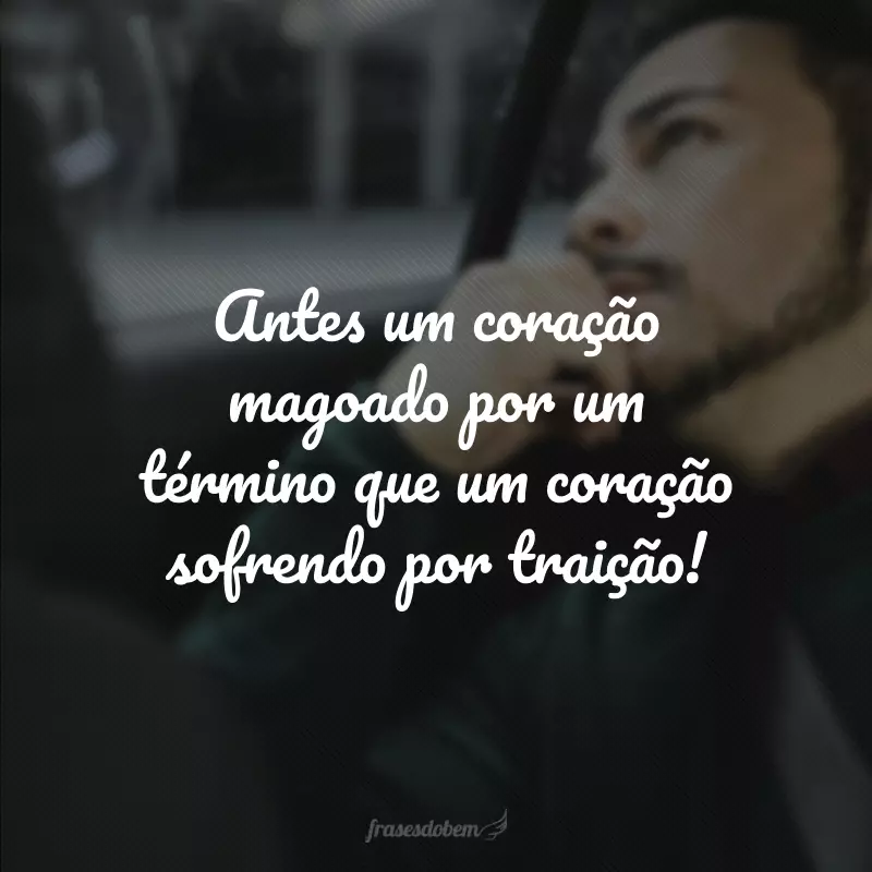 Antes um coração magoado por um término que um coração sofrendo por traição!