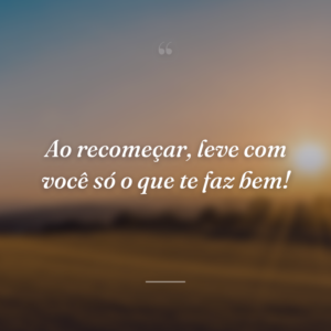 Ao recomeçar, leve com você só o que te faz bem!
