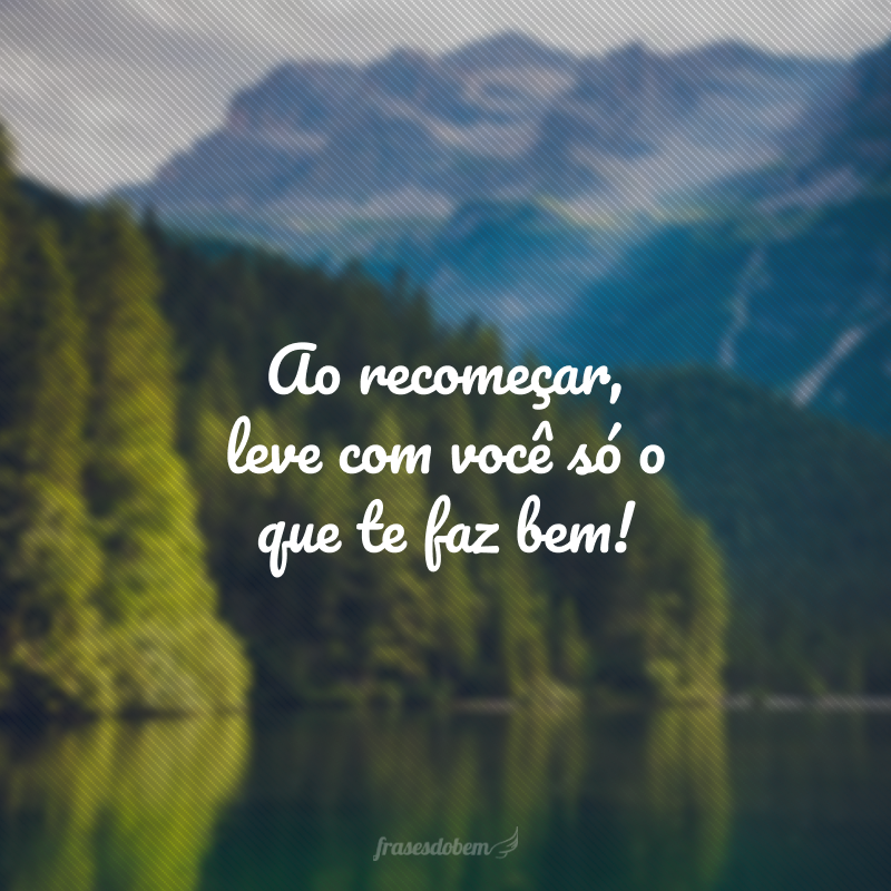 Ao recomeçar, leve com você só o que te faz bem!