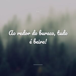 Ao redor do buraco, tudo é beira!