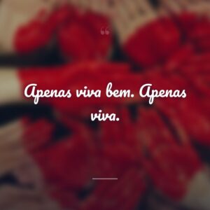 Apenas viva bem. Apenas viva.