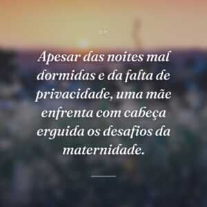 Apesar das noites mal dormidas e da falta de privacidade, uma mãe enfrenta com cabeça erguida os desafios da maternidade.