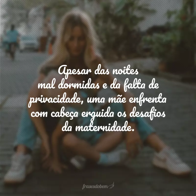 Apesar das noites mal dormidas e da falta de privacidade, uma mãe enfrenta com cabeça erguida os desafios da maternidade.