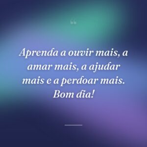 Aprenda a ouvir mais, a amar mais, a ajudar mais e a perdoar mais. Bom dia!