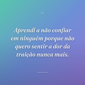 Aprendi a não confiar em ninguém porque não quero sentir a dor da traição nunca mais.
