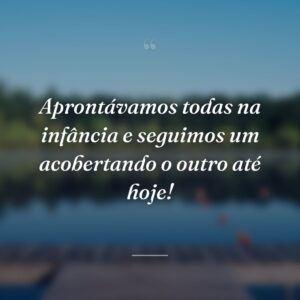 Aprontávamos todas na infância e seguimos um acobertando o outro até hoje!