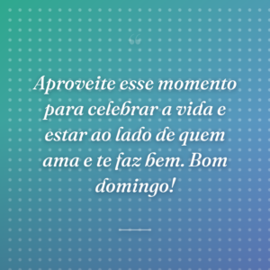 Aproveite esse momento para celebrar a vida e estar ao lado de quem ama e te faz bem. Bom domingo!