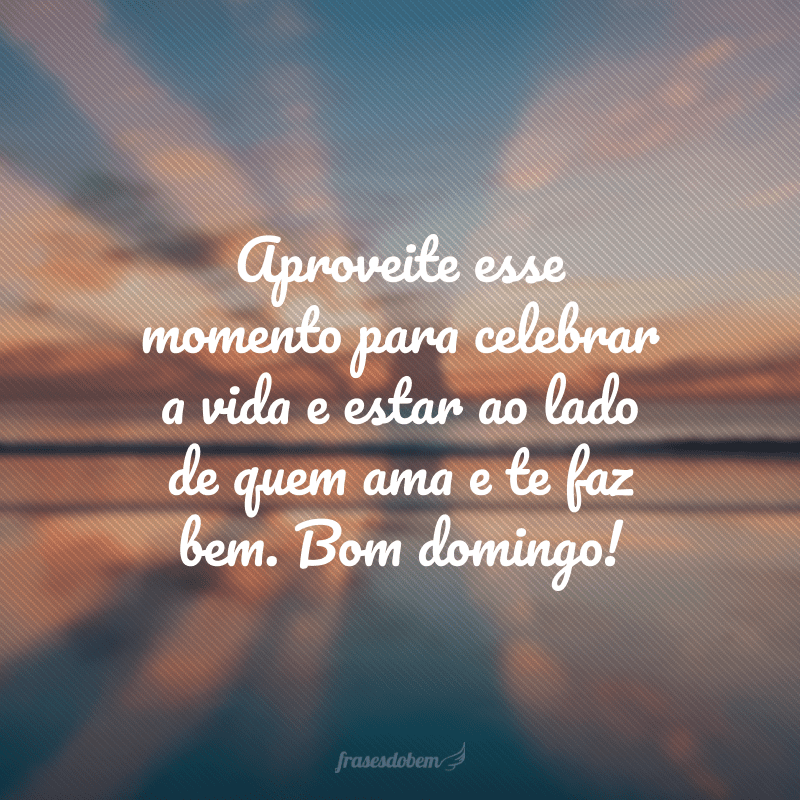 Aproveite esse momento para celebrar a vida e estar ao lado de quem ama e te faz bem. Bom domingo!