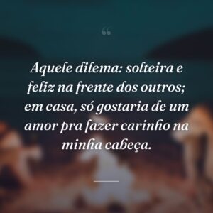 Aquele dilema: solteira e feliz na frente dos outros; em casa, só gostaria de um amor pra fazer carinho na minha cabeça.