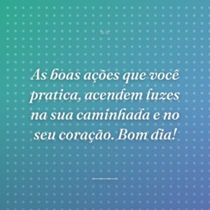 As boas ações que você pratica, acendem luzes na sua caminhada e no seu coração. Bom dia!