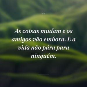 As coisas mudam e os amigos vão embora. E a vida não pára para ninguém.