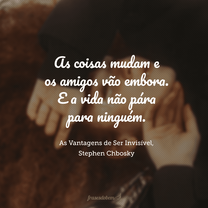 As coisas mudam e os amigos vão embora. E a vida não pára para ninguém.