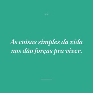 As coisas simples da vida nos dão forças pra viver.