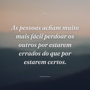 As pessoas acham muito mais fácil perdoar os outros por estarem errados do que por estarem certos.