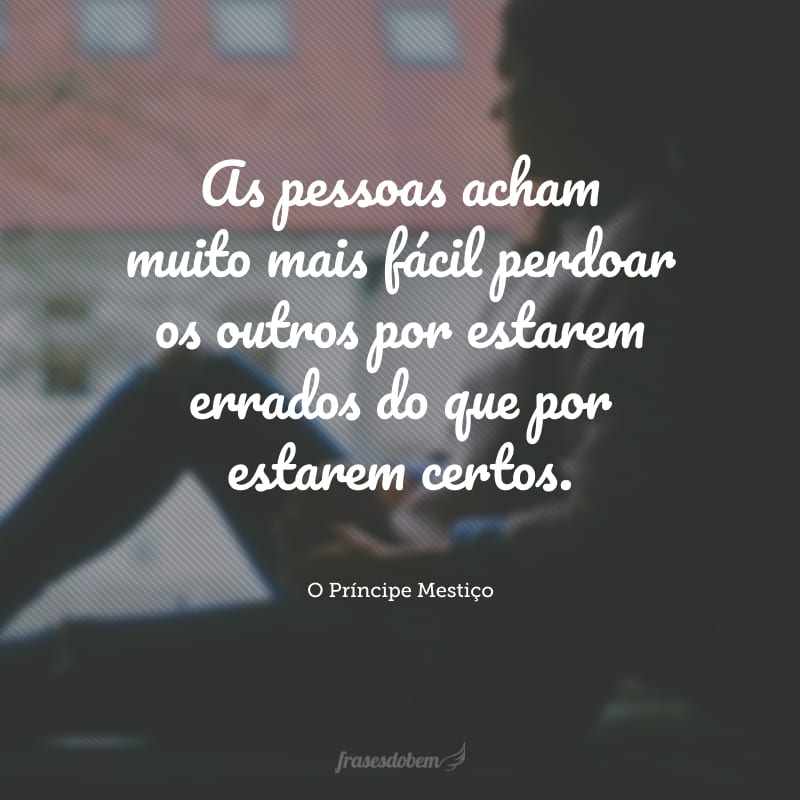 As pessoas acham muito mais fácil perdoar os outros por estarem errados do que por estarem certos.