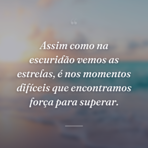 Assim como na escuridão vemos as estrelas, é nos momentos difíceis que encontramos força para superar.