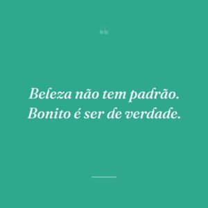Beleza não tem padrão. Bonito é ser de verdade.