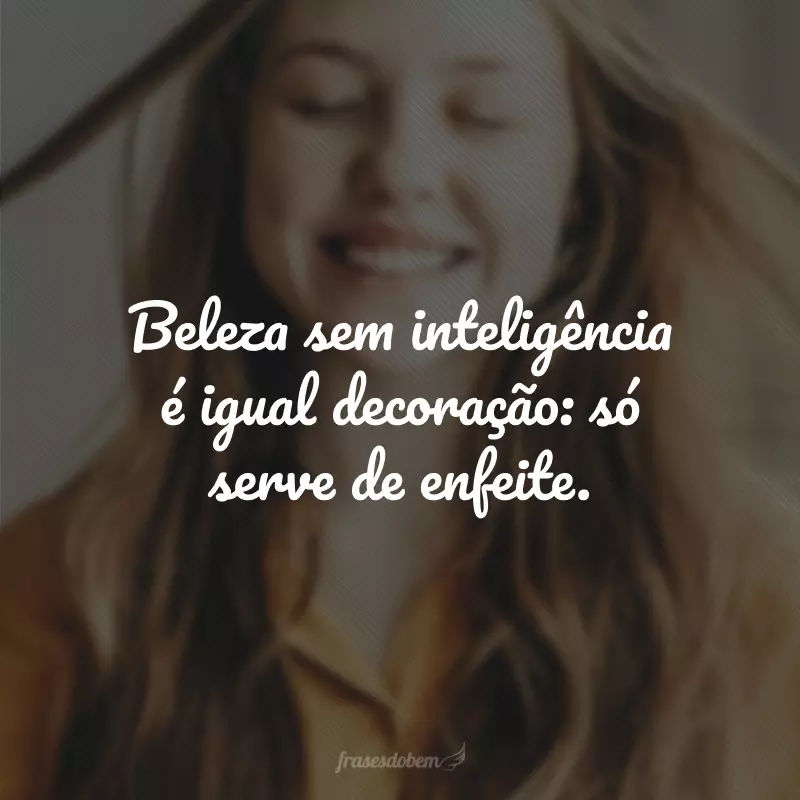 Beleza sem inteligência é igual decoração: só serve de enfeite.