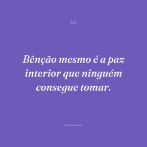 Bênção mesmo é a paz interior que ninguém consegue tomar.