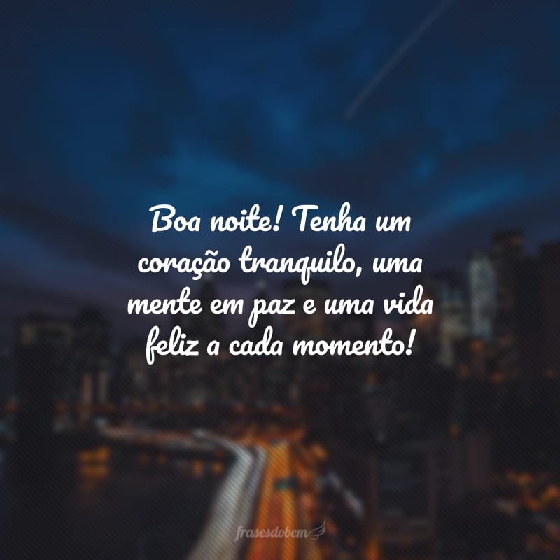 Boa noite! Tenha um coração tranquilo, uma mente em paz e uma vida feliz a cada momento!