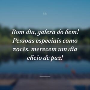 Bom dia, galera do bem! Pessoas especiais como vocês, merecem um dia cheio de paz!