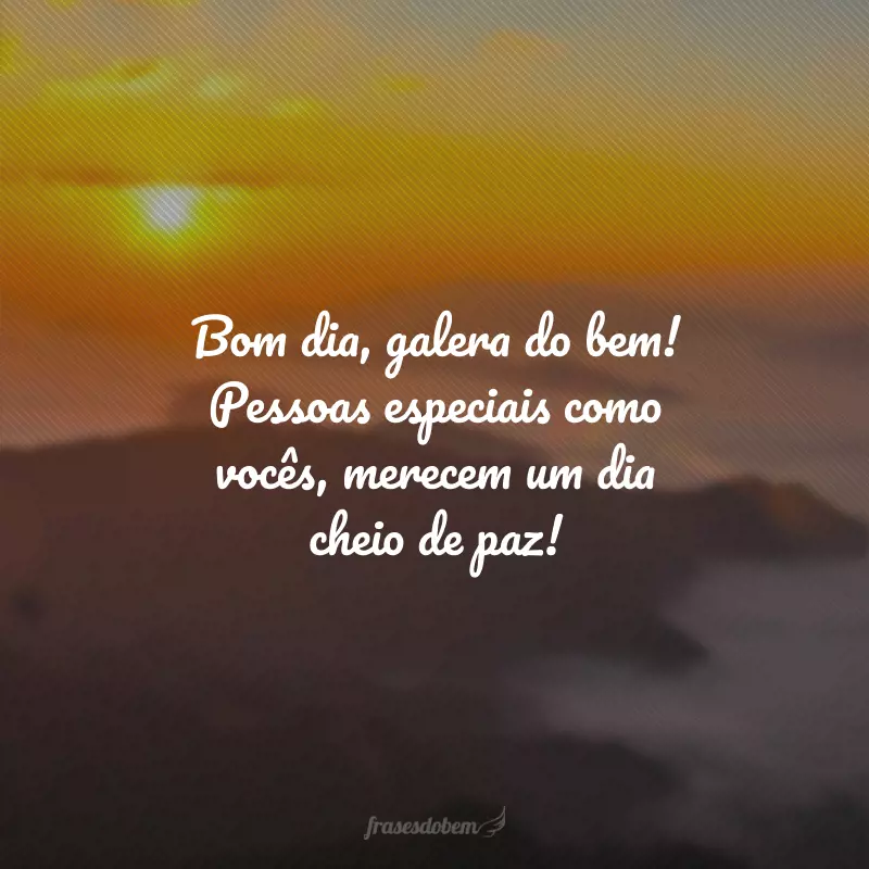 Bom dia, galera do bem! Pessoas especiais como vocês, merecem um dia cheio de paz!