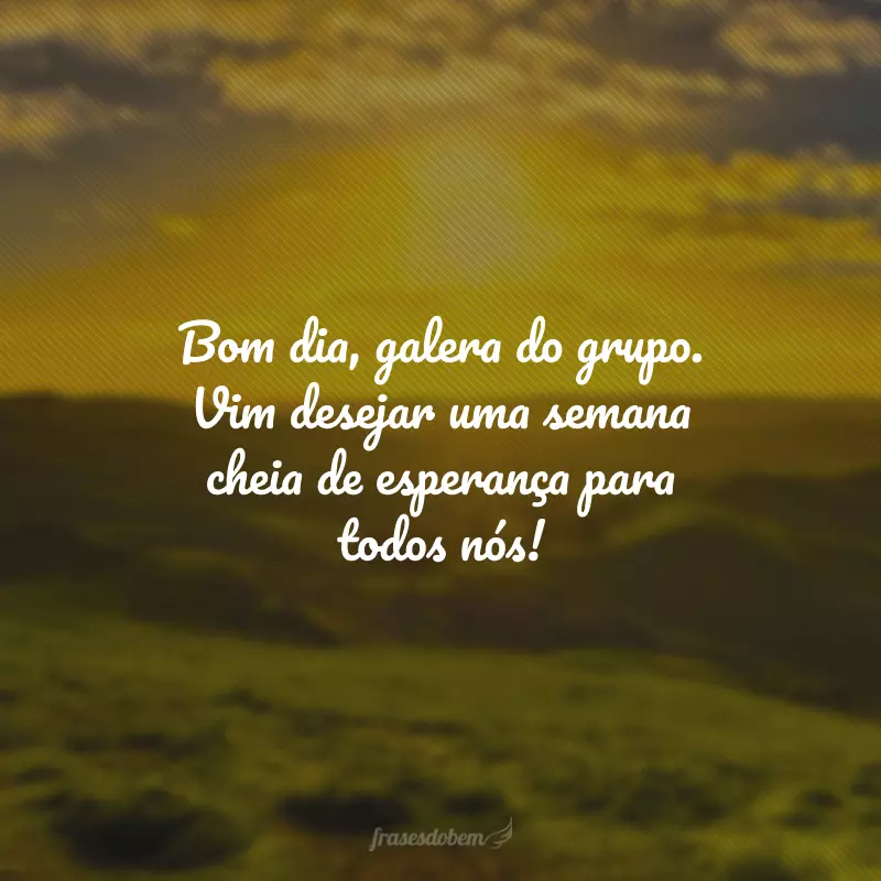 Bom dia, galera do grupo. Vim desejar uma semana cheia de esperança para todos nós!