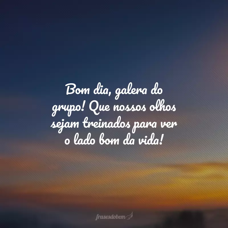 Bom dia, galera do grupo! Que nossos olhos sejam treinados para ver o lado bom da vida!