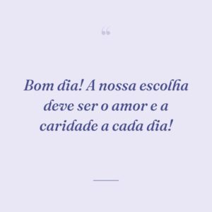 Bom dia! A nossa escolha deve ser o amor e a caridade a cada dia!