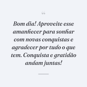 Bom dia! Aproveite esse amanhecer para sonhar com novas conquistas e agradecer por tudo o que tem. Conquista e gratidão andam juntas!