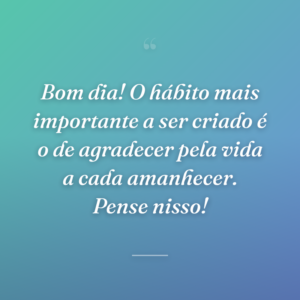 Bom dia! O hábito mais importante a ser criado é o de agradecer pela vida a cada amanhecer. Pense nisso!