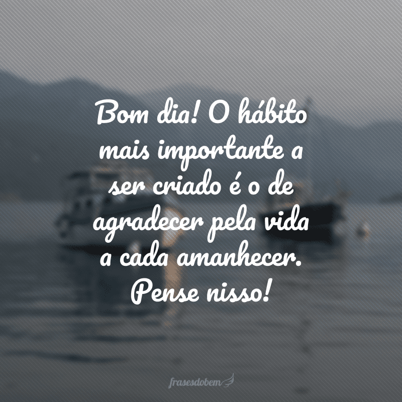 Bom dia! O hábito mais importante a ser criado é o de agradecer pela vida a cada amanhecer. Pense nisso! 