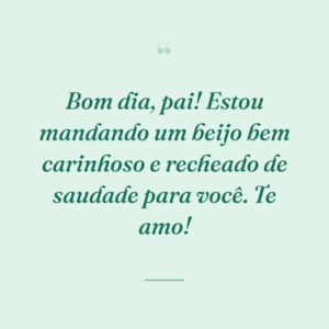 Bom dia, pai! Estou mandando um beijo bem carinhoso e recheado de saudade para você. Te amo!