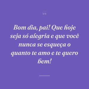 Bom dia, pai! Que hoje seja só alegria e que você nunca se esqueça o quanto te amo e te quero bem!