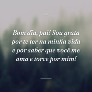 Bom dia, pai! Sou grata por te ter na minha vida e por saber que você me ama e torce por mim!